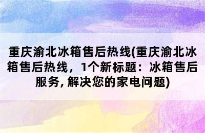 重庆渝北冰箱售后热线(重庆渝北冰箱售后热线，1个新标题：冰箱售后服务, 解决您的家电问题)